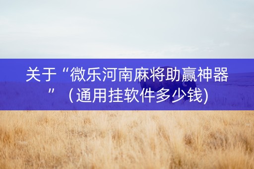 关于“微乐河南麻将助赢神器”（通用挂软件多少钱)