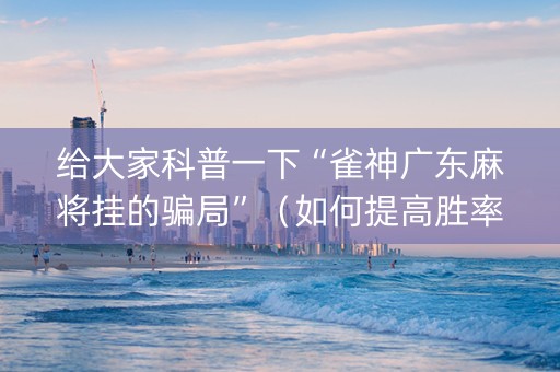 给大家科普一下“雀神广东麻将挂的骗局”（如何提高胜率)