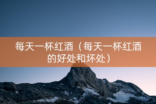 每天一杯红酒（每天一杯红酒的好处和坏处）