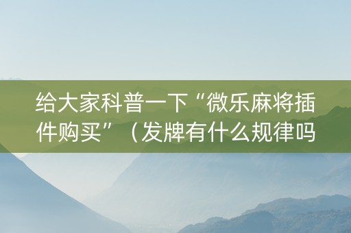 给大家科普一下“微乐麻将插件购买”（发牌有什么规律吗)