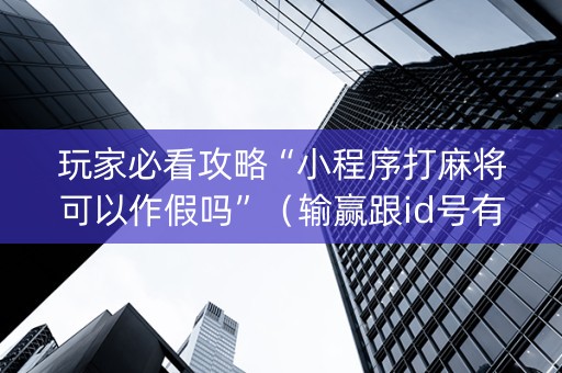玩家必看攻略“小程序打麻将可以作假吗”（输赢跟id号有关系吗)
