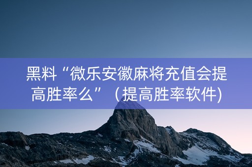 黑料“微乐安徽麻将充值会提高胜率么”（提高胜率软件)