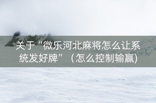 关于“微乐河北麻将怎么让系统发好牌”（怎么控制输赢)