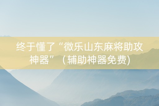 终于懂了“微乐山东麻将助攻神器”（辅助神器免费)