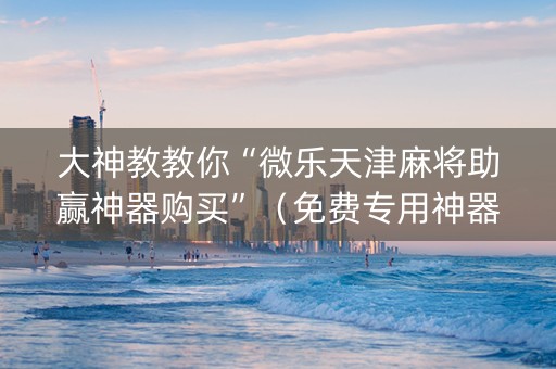 大神教教你“微乐天津麻将助赢神器购买”（免费专用神器)