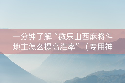 一分钟了解“微乐山西麻将斗地主怎么提高胜率”（专用神器下载)