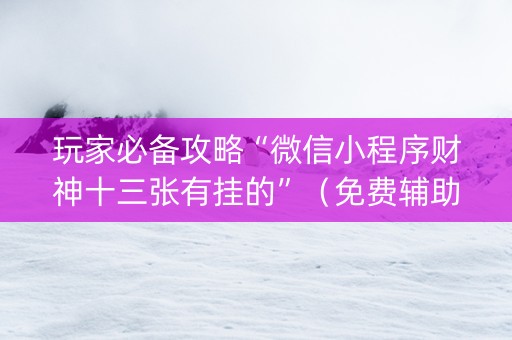 玩家必备攻略“微信小程序财神十三张有挂的”（免费辅助)