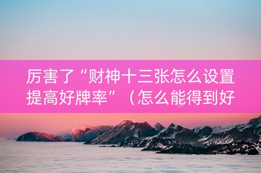 厉害了“财神十三张怎么设置提高好牌率”（怎么能得到好牌)