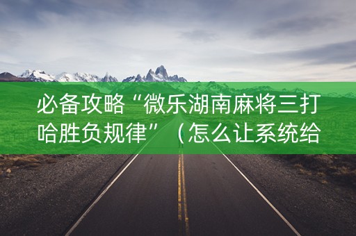 必备攻略“微乐湖南麻将三打哈胜负规律”（怎么让系统给你发好牌)
