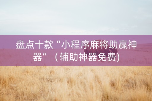 盘点十款“小程序麻将助赢神器”（辅助神器免费)