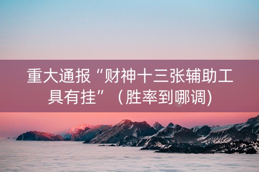 重大通报“财神十三张辅助工具有挂”（胜率到哪调)