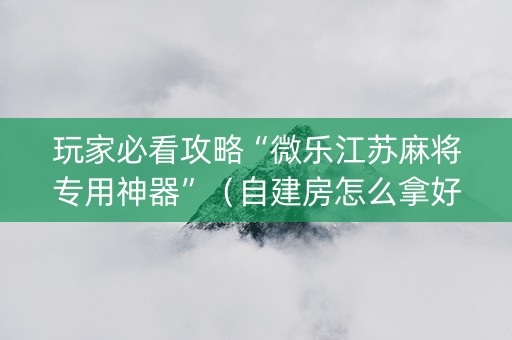 玩家必看攻略“微乐江苏麻将专用神器”（自建房怎么拿好牌)