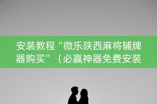安装教程“微乐陕西麻将辅牌器购买”（必赢神器免费安装)