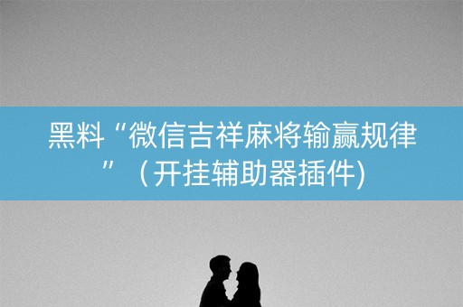 黑料“微信吉祥麻将输赢规律”（开挂辅助器插件)
