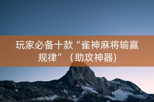 玩家必备十款“雀神麻将输赢规律”（助攻神器)