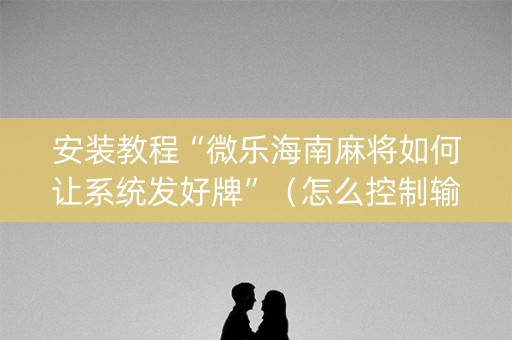 安装教程“微乐海南麻将如何让系统发好牌”（怎么控制输赢)