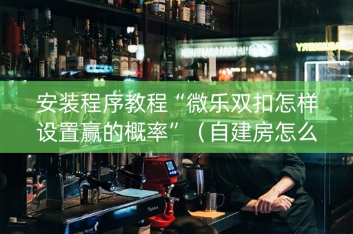 安装程序教程“微乐双扣怎样设置赢的概率”（自建房怎么赢)