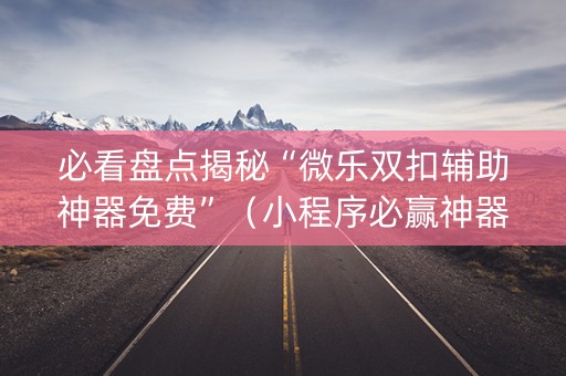 必看盘点揭秘“微乐双扣辅助神器免费”（小程序必赢神器)