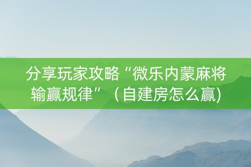 分享玩家攻略“微乐内蒙麻将输赢规律”（自建房怎么赢)