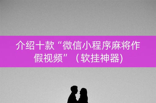 介绍十款“微信小程序麻将作假视频”（软挂神器)