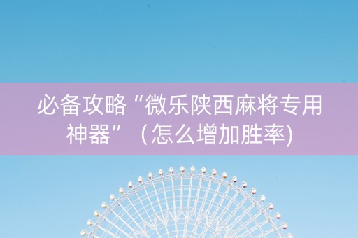 必备攻略“微乐陕西麻将专用神器”（怎么增加胜率)