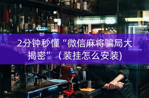 2分钟秒懂“微信麻将骗局大揭密”（装挂怎么安装)