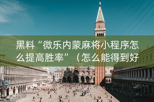 黑料“微乐内蒙麻将小程序怎么提高胜率”（怎么能得到好牌)