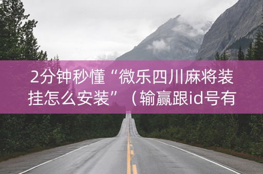 2分钟秒懂“微乐四川麻将装挂怎么安装”（输赢跟id号有关系吗)