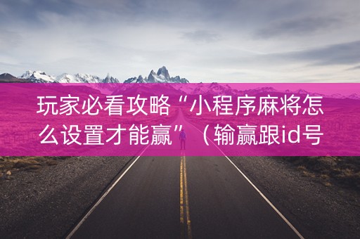 玩家必看攻略“小程序麻将怎么设置才能赢”（输赢跟id号有关系吗)