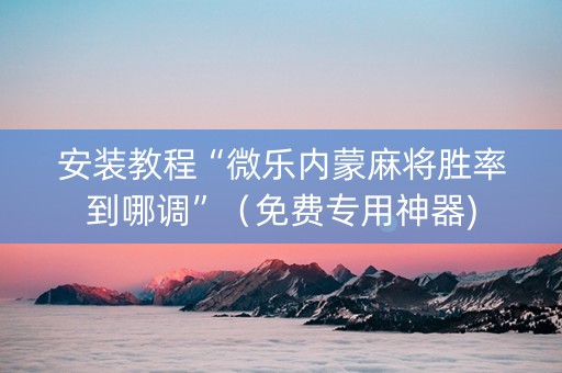 安装教程“微乐内蒙麻将胜率到哪调”（免费专用神器)