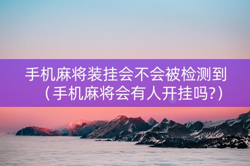 手机麻将装挂会不会被检测到（手机麻将会有人开挂吗?）