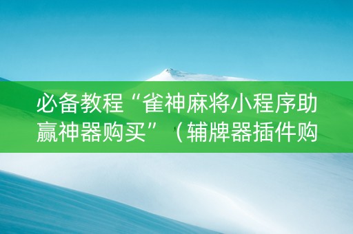 必备教程“雀神麻将小程序助赢神器购买”（辅牌器插件购买)