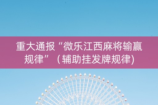重大通报“微乐江西麻将输赢规律”（辅助挂发牌规律)