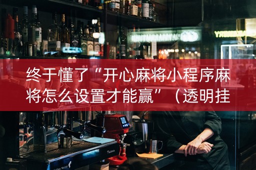 终于懂了“开心麻将小程序麻将怎么设置才能赢”（透明挂辅助器)