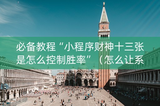 必备教程“小程序财神十三张是怎么控制胜率”（怎么让系统给你发好牌)