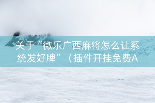 关于“微乐广西麻将怎么让系统发好牌”（插件开挂免费AI)