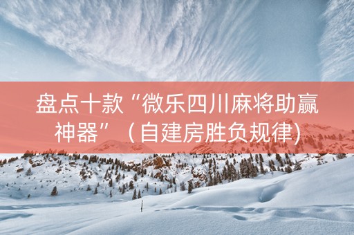 盘点十款“微乐四川麻将助赢神器”（自建房胜负规律)