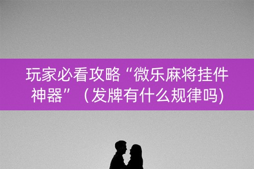 玩家必看攻略“微乐麻将挂件神器”（发牌有什么规律吗)