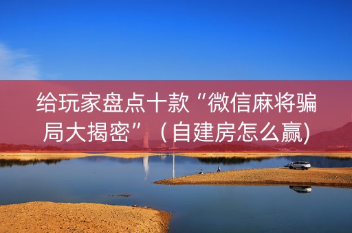 给玩家盘点十款“微信麻将骗局大揭密”（自建房怎么赢)