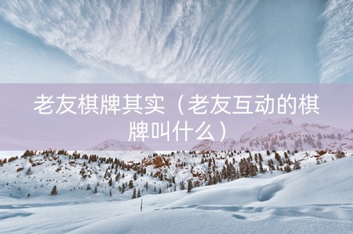 老友棋牌其实（老友互动的棋牌叫什么）