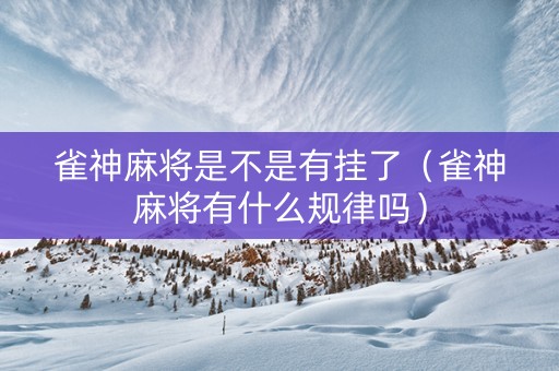 雀神麻将是不是有挂了（雀神麻将有什么规律吗）