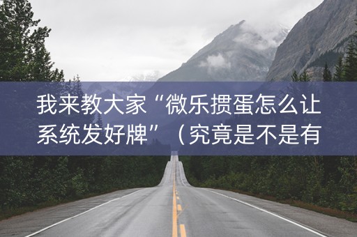 我来教大家“微乐掼蛋怎么让系统发好牌”（究竟是不是有挂)