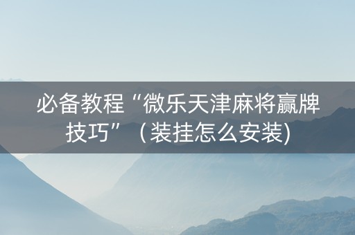 必备教程“微乐天津麻将赢牌技巧”（装挂怎么安装)