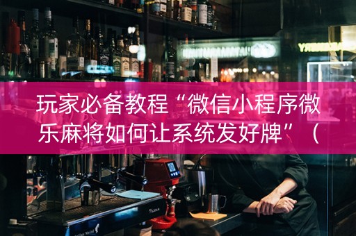 玩家必备教程“微信小程序微乐麻将如何让系统发好牌”（赢的技巧规律)