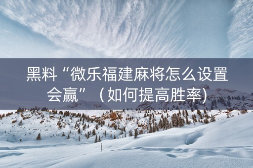 黑料“微乐福建麻将怎么设置会赢”（如何提高胜率)