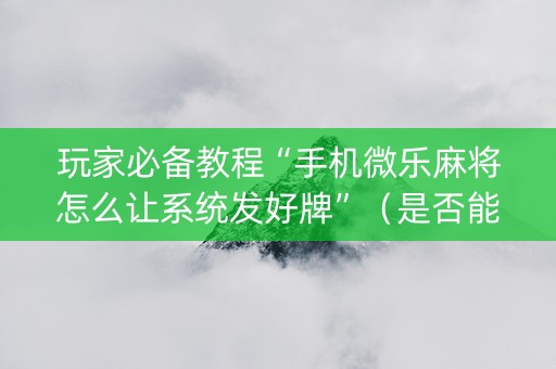 玩家必备教程“手机微乐麻将怎么让系统发好牌”（是否能开挂)