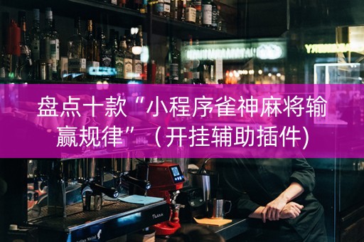 盘点十款“小程序雀神麻将输赢规律”（开挂辅助插件)