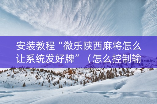 安装教程“微乐陕西麻将怎么让系统发好牌”（怎么控制输赢)