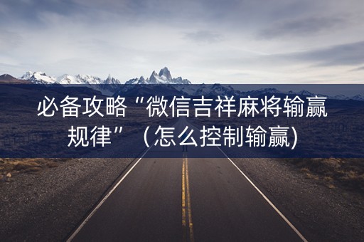 必备攻略“微信吉祥麻将输赢规律”（怎么控制输赢)