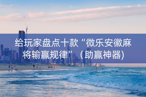 给玩家盘点十款“微乐安徽麻将输赢规律”（助赢神器)